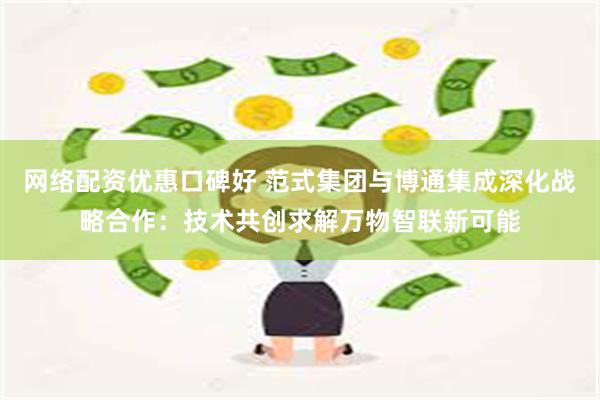 网络配资优惠口碑好 范式集团与博通集成深化战略合作：技术共创求解万物智联新可能