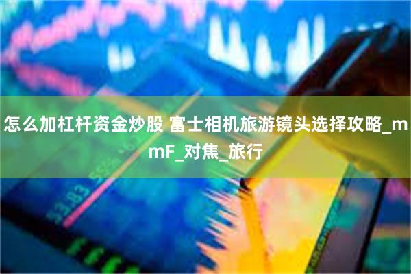 怎么加杠杆资金炒股 富士相机旅游镜头选择攻略_mmF_对焦_旅行
