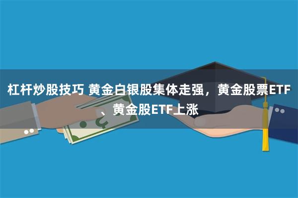杠杆炒股技巧 黄金白银股集体走强，黄金股票ETF、黄金股ETF上涨