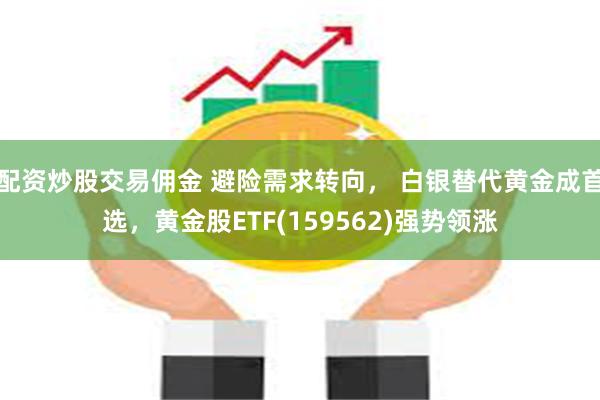 配资炒股交易佣金 避险需求转向， 白银替代黄金成首选，黄金股ETF(159562)强势领涨