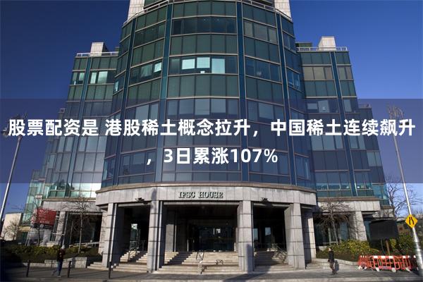 股票配资是 港股稀土概念拉升，中国稀土连续飙升，3日累涨107%