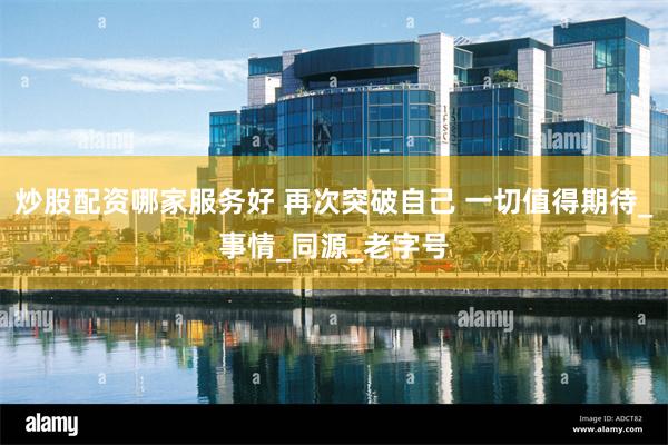 炒股配资哪家服务好 再次突破自己 一切值得期待_事情_同源_老字号