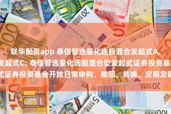 联华配资app 泰信智选量化选股混合发起式A,泰信智选量化选股混合发起式C: 泰信智选量化选股混合型发起式证券投资基金开放日常申购、赎回、转换、定期定额投资业务公告