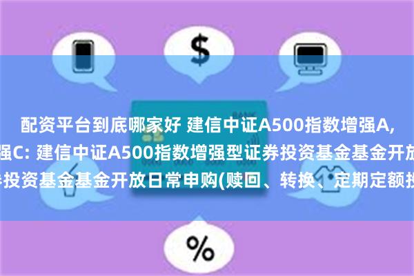 配资平台到底哪家好 建信中证A500指数增强A,建信中证A500指数增强C: 建信中证A500指数增强型证券投资基金基金开放日常申购(赎回、转换、定期定额投资)业务公告