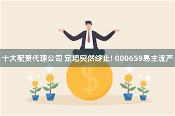 十大配资代理公司 定增突然终止! 000659易主流产