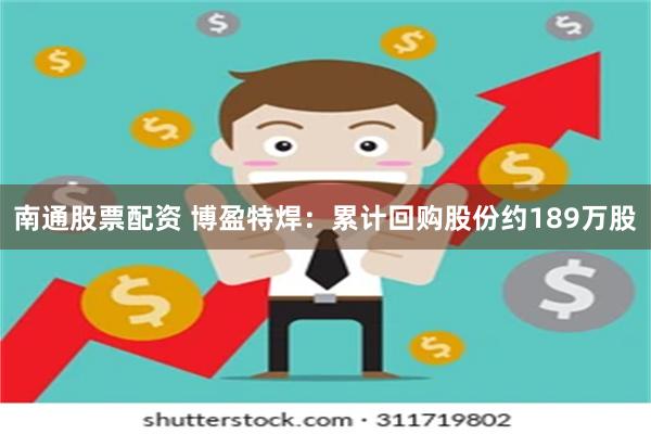 南通股票配资 博盈特焊：累计回购股份约189万股