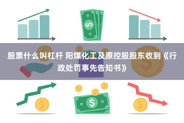 股票什么叫杠杆 阳煤化工及原控股股东收到《行政处罚事先告知书》