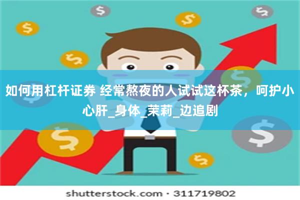 如何用杠杆证券 经常熬夜的人试试这杯茶，呵护小心肝_身体_茉莉_边追剧