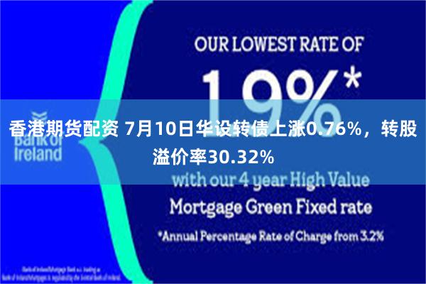 香港期货配资 7月10日华设转债上涨0.76%，转股溢价率30.32%