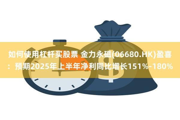 如何使用杠杆买股票 金力永磁(06680.HK)盈喜：预期2025年上半年净利同比增长151%-180%