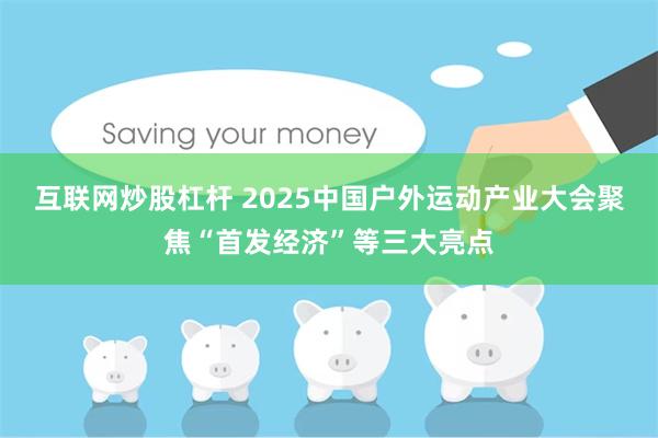 互联网炒股杠杆 2025中国户外运动产业大会聚焦“首发经济”等三大亮点