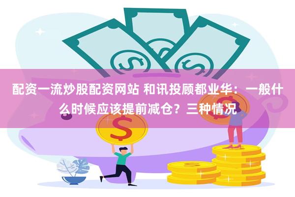 配资一流炒股配资网站 和讯投顾都业华：一般什么时候应该提前减仓？三种情况