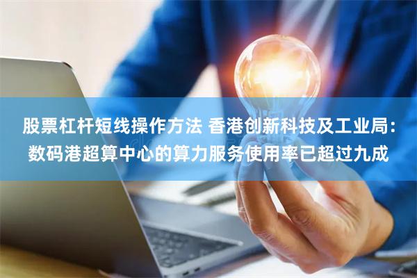 股票杠杆短线操作方法 香港创新科技及工业局：数码港超算中心的算力服务使用率已超过九成