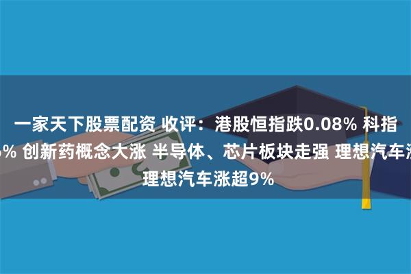 一家天下股票配资 收评：港股恒指跌0.08% 科指涨0.56% 创新药概念大涨 半导体、芯片板块走强 理想汽车涨超9%