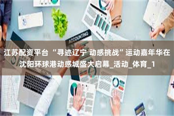 江苏配资平台 “寻迹辽宁 动感挑战”运动嘉年华在沈阳环球港动感城盛大启幕_活动_体育_1