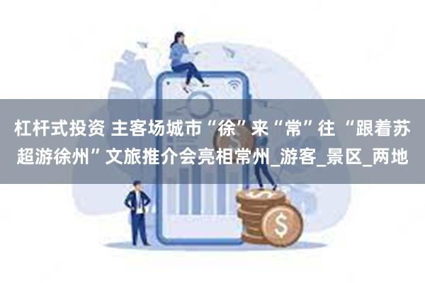 杠杆式投资 主客场城市“徐”来“常”往 “跟着苏超游徐州”文旅推介会亮相常州_游客_景区_两地