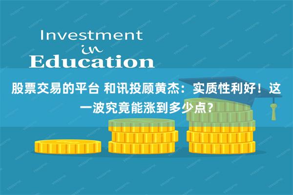股票交易的平台 和讯投顾黄杰：实质性利好！这一波究竟能涨到多少点？