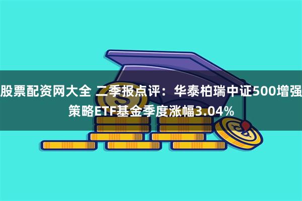 股票配资网大全 二季报点评：华泰柏瑞中证500增强策略ETF基金季度涨幅3.04%