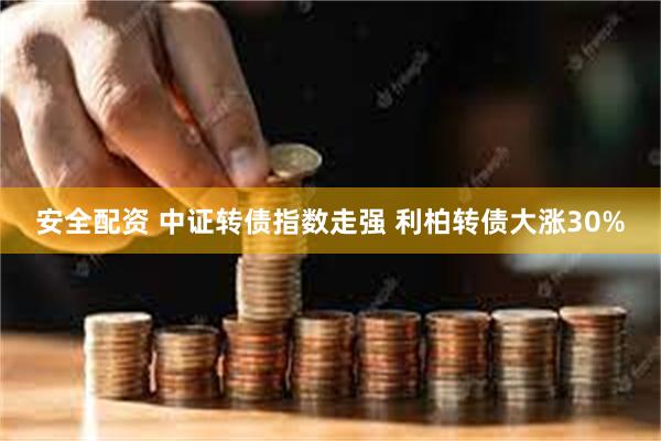 安全配资 中证转债指数走强 利柏转债大涨30%
