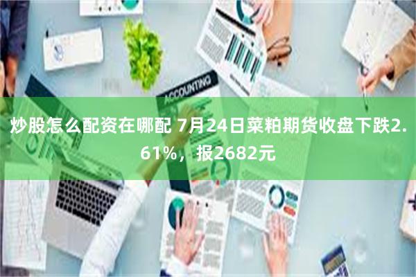炒股怎么配资在哪配 7月24日菜粕期货收盘下跌2.61%，报2682元