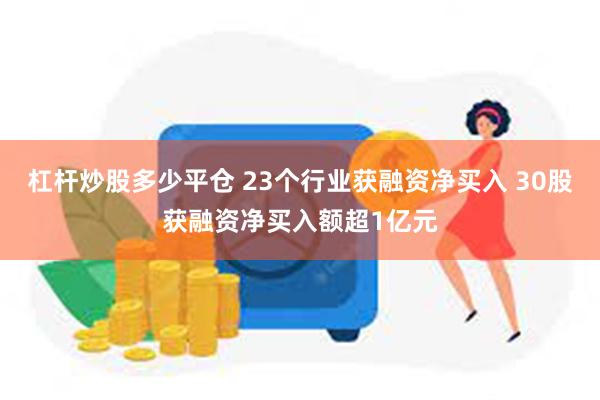 杠杆炒股多少平仓 23个行业获融资净买入 30股获融资净买入额超1亿元