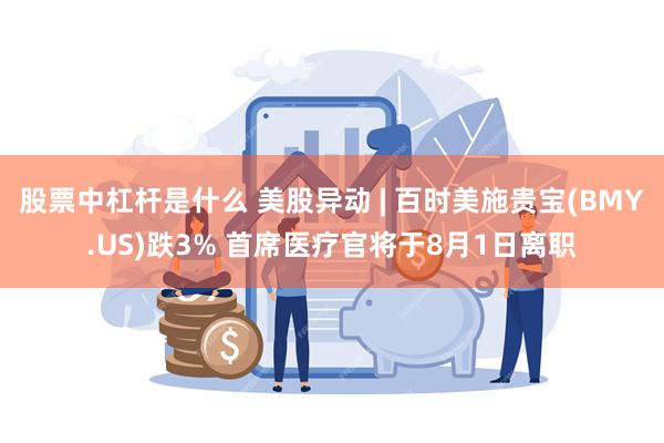 股票中杠杆是什么 美股异动 | 百时美施贵宝(BMY.US)跌3% 首席医疗官将于8月1日离职