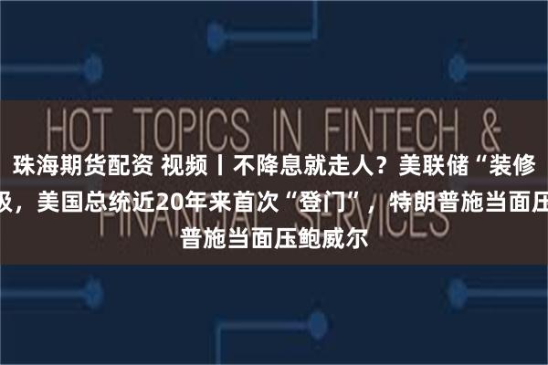 珠海期货配资 视频丨不降息就走人？美联储“装修门”升级，美国总统近20年来首次“登门”，特朗普施当面压鲍威尔