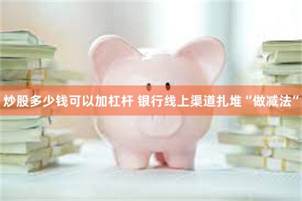炒股多少钱可以加杠杆 银行线上渠道扎堆“做减法”