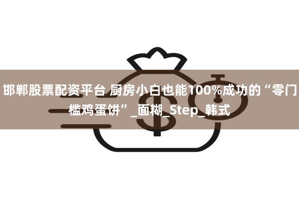 邯郸股票配资平台 厨房小白也能100%成功的“零门槛鸡蛋饼”_面糊_Step_韩式