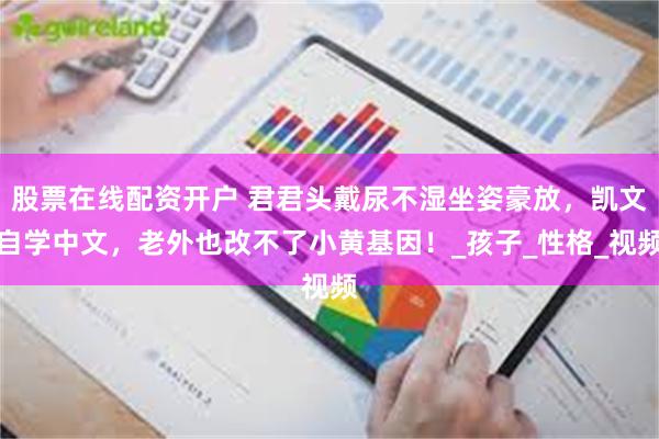 股票在线配资开户 君君头戴尿不湿坐姿豪放，凯文自学中文，老外也改不了小黄基因！_孩子_性格_视频