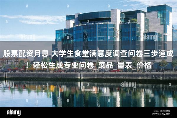 股票配资月息 大学生食堂满意度调查问卷三步速成！轻松生成专业问卷_菜品_量表_价格