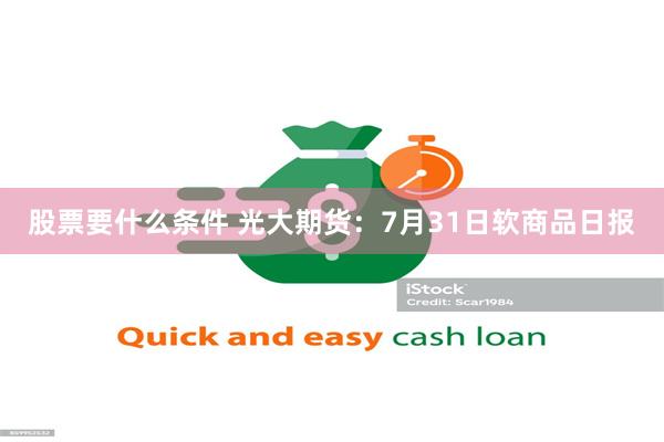 股票要什么条件 光大期货：7月31日软商品日报