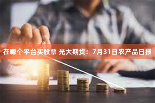 在哪个平台买股票 光大期货：7月31日农产品日报
