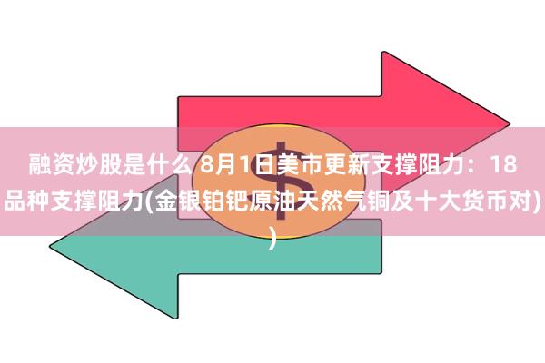 融资炒股是什么 8月1日美市更新支撑阻力：18品种支撑阻力(金银铂钯原油天然气铜及十大货币对)