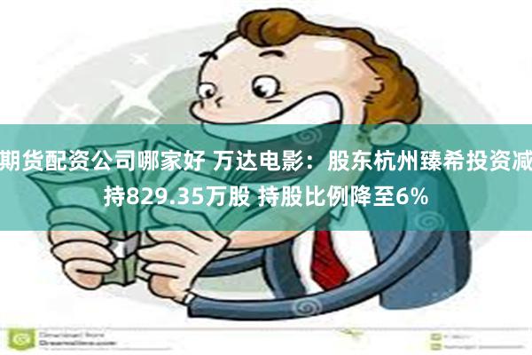 期货配资公司哪家好 万达电影：股东杭州臻希投资减持829.35万股 持股比例降至6%