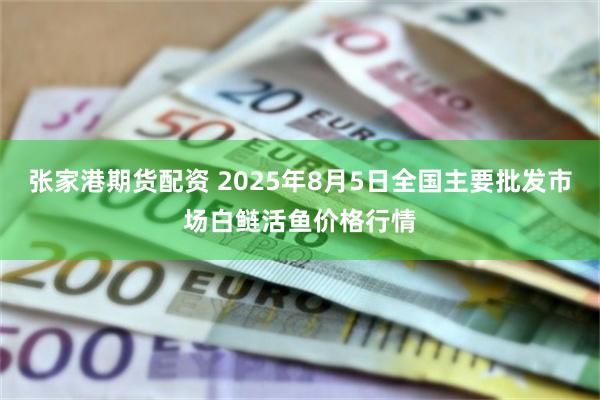 张家港期货配资 2025年8月5日全国主要批发市场白鲢活鱼价格行情