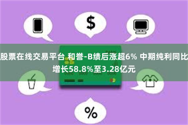 股票在线交易平台 和誉-B绩后涨超6% 中期纯利同比增长58.8%至3.28亿元
