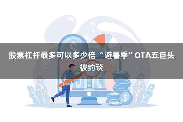 股票杠杆最多可以多少倍 “避暑季”OTA五巨头被约谈