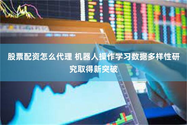 股票配资怎么代理 机器人操作学习数据多样性研究取得新突破