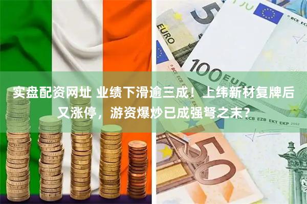 实盘配资网址 业绩下滑逾三成！上纬新材复牌后又涨停，游资爆炒已成强弩之末？