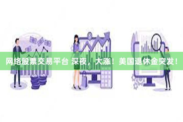 网络股票交易平台 深夜，大涨！美国退休金突发！