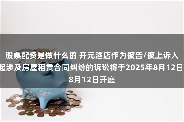 股票配资是做什么的 开元酒店作为被告/被上诉人的1起涉及房屋租赁合同纠纷的诉讼将于2025年8月12日开庭