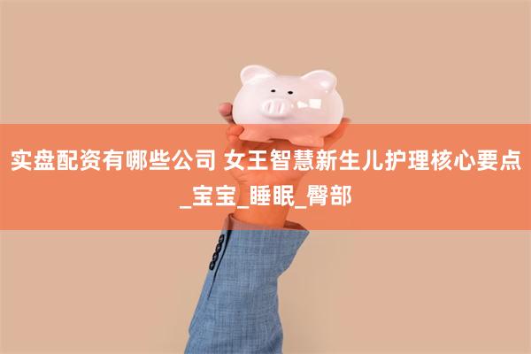 实盘配资有哪些公司 女王智慧新生儿护理核心要点_宝宝_睡眠_臀部