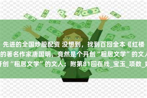 先进的全国炒股配资 没想到，找到百回全本《红楼梦》后20回曹雪芹文笔的著名作家唐国明，竟然是个开创“租居文学”的文人：附第81回在线_宝玉_项数_姐姐