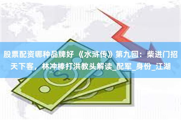 股票配资哪种品牌好 《水浒传》第九回：柴进门招天下客，林冲棒打洪教头解读_配军_身份_江湖