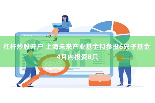 杠杆炒股开户 上海未来产业基金拟参投6只子基金 4月内投资8只