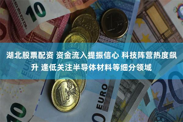 湖北股票配资 资金流入提振信心 科技阵营热度飙升 逢低关注半导体材料等细分领域