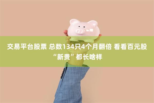 交易平台股票 总数134只4个月翻倍 看看百元股“新贵”都长啥样