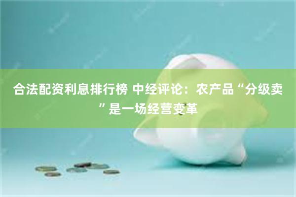 合法配资利息排行榜 中经评论：农产品“分级卖”是一场经营变革