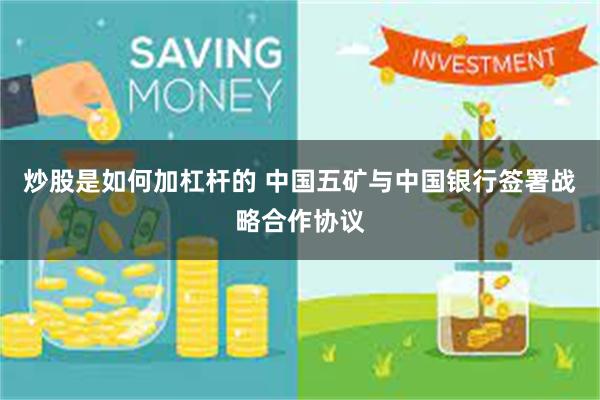 炒股是如何加杠杆的 中国五矿与中国银行签署战略合作协议